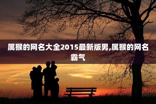 属猴的网名大全2015最新版男,属猴的网名霸气