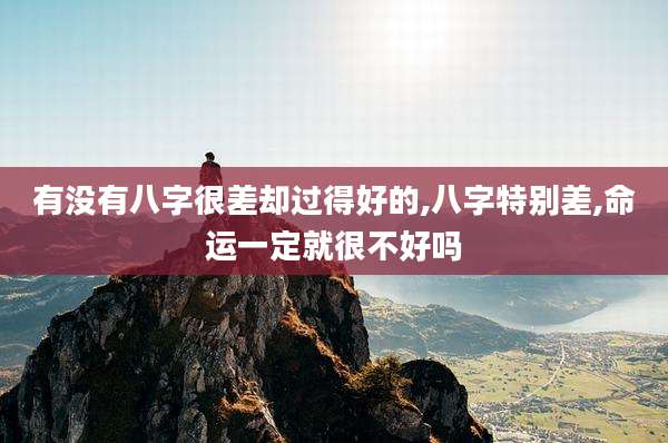 有没有八字很差却过得好的,八字特别差,命运一定就很不好吗