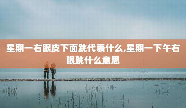 星期一右眼皮下面跳代表什么,星期一下午右眼跳什么意思