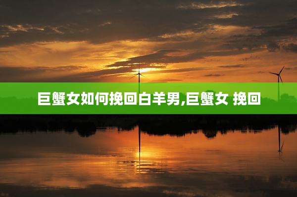巨蟹女如何挽回白羊男,巨蟹女 挽回