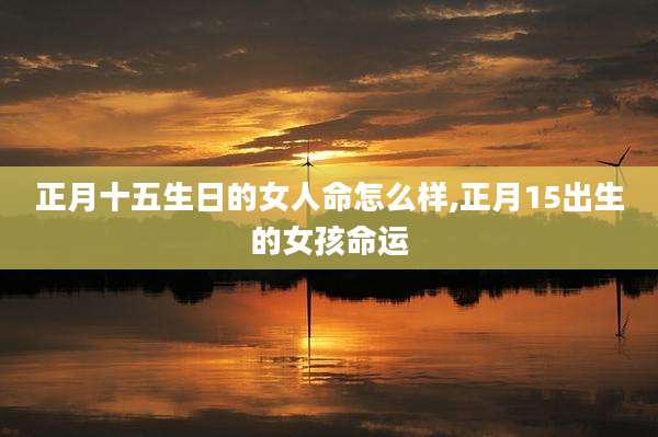 正月十五生日的女人命怎么样,正月15出生的女孩命运