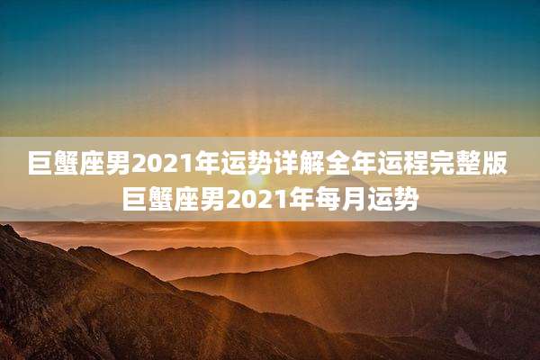 巨蟹座男2021年运势详解全年运程完整版 巨蟹座男2021年每月运势