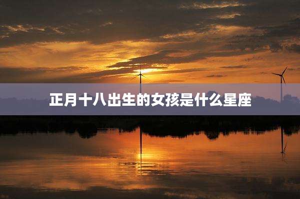 正月十八出生的女孩是什么星座