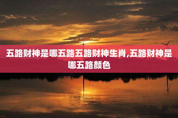 五路财神是哪五路五路财神生肖,五路财神是哪五路颜色