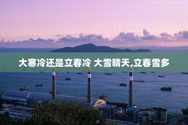 大寒冷还是立春冷 大雪晴天,立春雪多