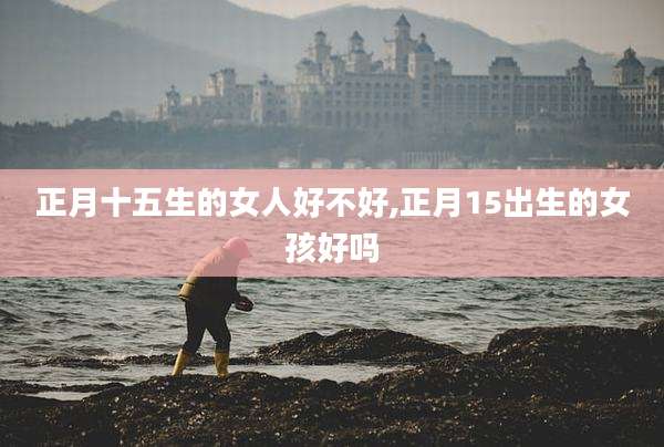 正月十五生的女人好不好,正月15出生的女孩好吗