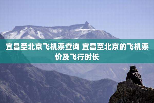 宜昌至北京飞机票查询 宜昌至北京的飞机票价及飞行时长