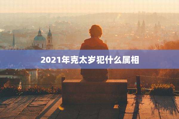 2021年克太岁犯什么属相