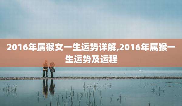 2016年属猴女一生运势详解,2016年属猴一生运势及运程