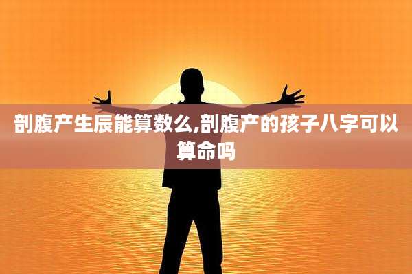 剖腹产生辰能算数么,剖腹产的孩子八字可以算命吗
