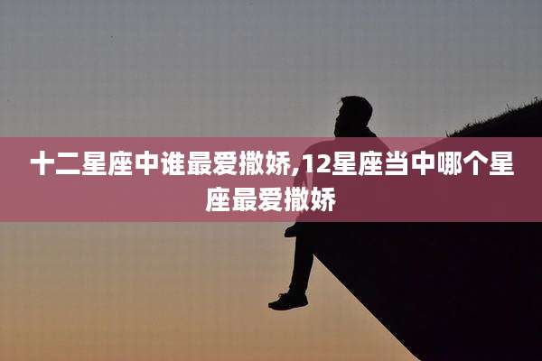 十二星座中谁最爱撒娇,12星座当中哪个星座最爱撒娇