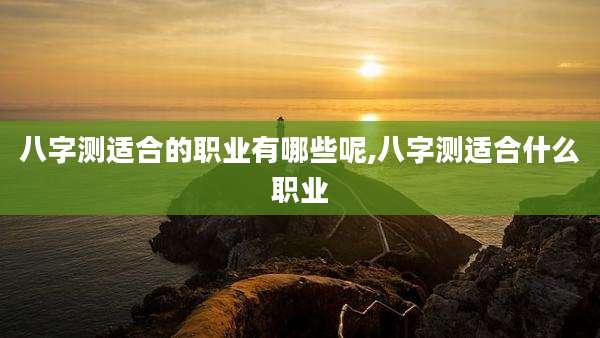 八字测适合的职业有哪些呢,八字测适合什么职业