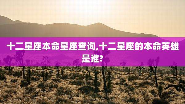 十二星座本命星座查询,十二星座的本命英雄是谁?