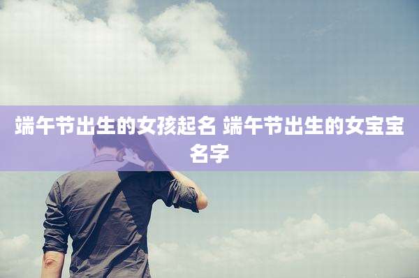 端午节出生的女孩起名 端午节出生的女宝宝名字