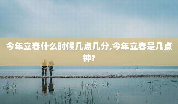 今年立春什么时候几点几分,今年立春是几点钟?
