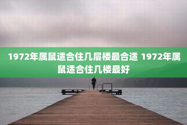 1972年属鼠适合住几层楼最合适 1972年属鼠适合住几楼最好