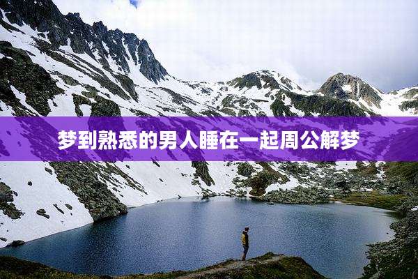 梦到熟悉的男人睡在一起周公解梦
