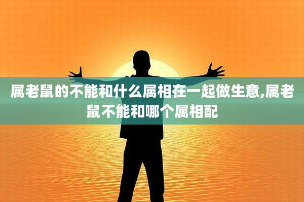 属老鼠的不能和什么属相在一起做生意,属老鼠不能和哪个属相配
