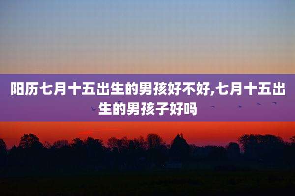 阳历七月十五出生的男孩好不好,七月十五出生的男孩子好吗