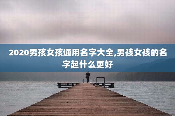 2020男孩女孩通用名字大全,男孩女孩的名字起什么更好