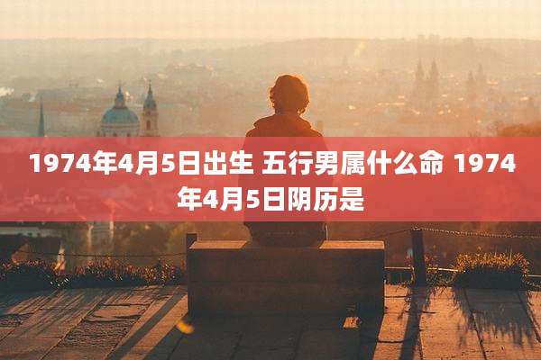 1974年4月5日出生 五行男属什么命 1974年4月5日阴历是