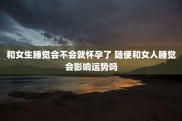 和女生睡觉会不会就怀孕了 随便和女人睡觉会影响运势吗