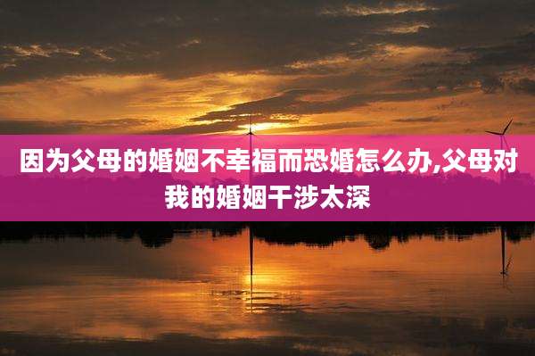 因为父母的婚姻不幸福而恐婚怎么办,父母对我的婚姻干涉太深