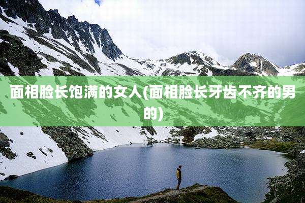 面相脸长饱满的女人(面相脸长牙齿不齐的男的)