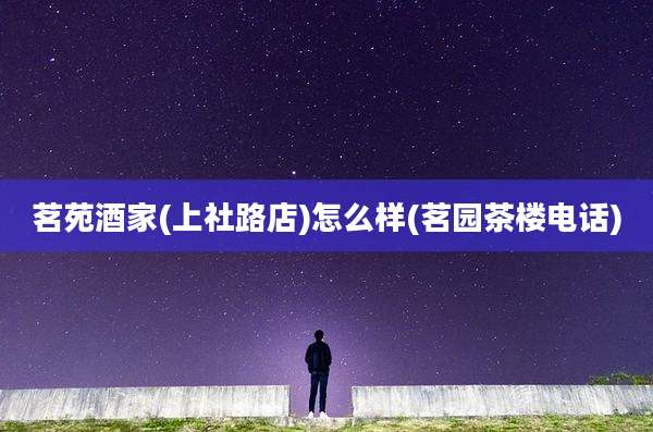 茗苑酒家(上社路店)怎么样(茗园茶楼电话)