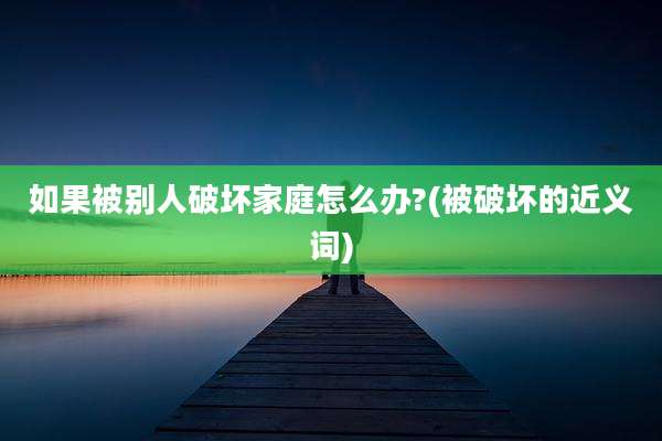 如果被别人破坏家庭怎么办?(被破坏的近义词)