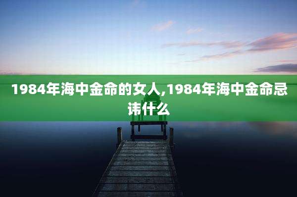 1984年海中金命的女人,1984年海中金命忌讳什么