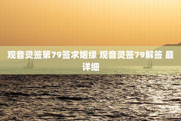 观音灵签第79签求姻缘 观音灵签79解签 最详细
