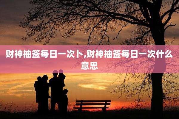 财神抽签每日一次卜,财神抽签每日一次什么意思