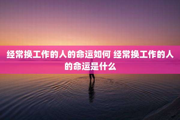 经常换工作的人的命运如何 经常换工作的人的命运是什么