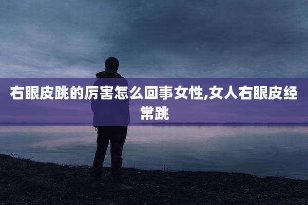 右眼皮跳的厉害怎么回事女性,女人右眼皮经常跳