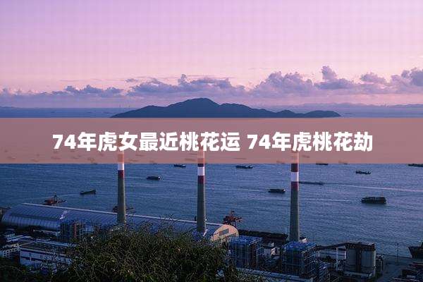 74年虎女最近桃花运 74年虎桃花劫