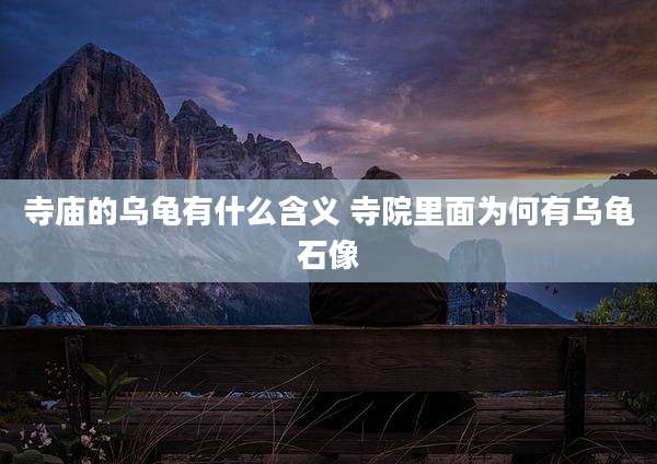 寺庙的乌龟有什么含义 寺院里面为何有乌龟石像