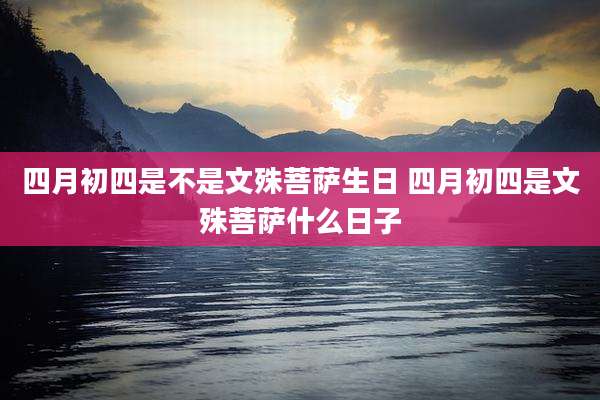 四月初四是不是文殊菩萨生日 四月初四是文殊菩萨什么日子