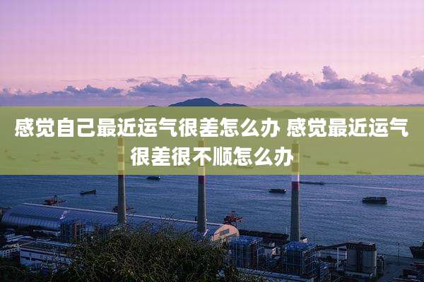 感觉自己最近运气很差怎么办 感觉最近运气很差很不顺怎么办