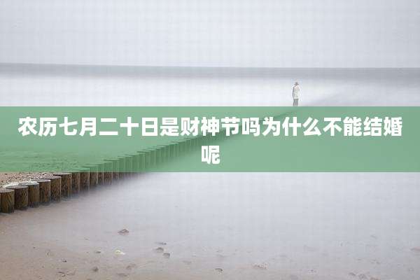 农历七月二十日是财神节吗为什么不能结婚呢