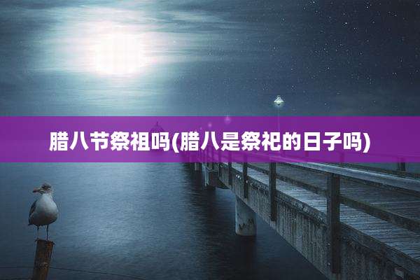 腊八节祭祖吗(腊八是祭祀的日子吗)
