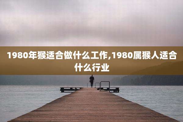 1980年猴适合做什么工作,1980属猴人适合什么行业
