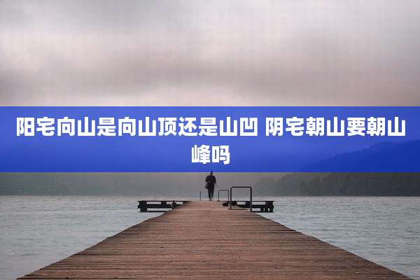 阳宅向山是向山顶还是山凹 阴宅朝山要朝山峰吗