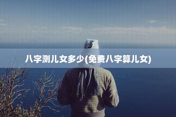 八字测儿女多少(免费八字算儿女)