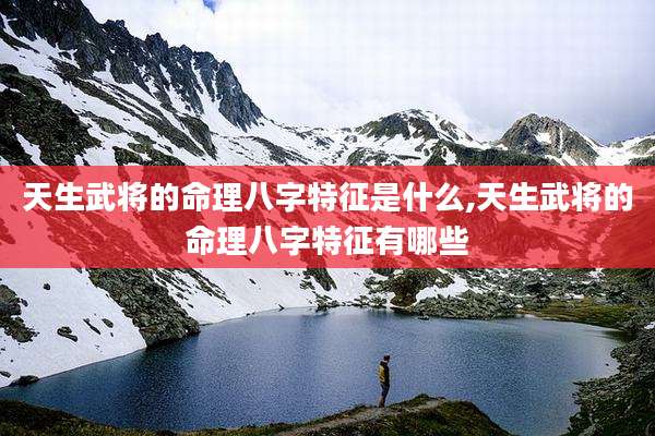 天生武将的命理八字特征是什么,天生武将的命理八字特征有哪些