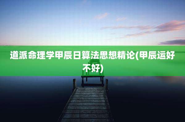 道派命理学甲辰日算法思想精论(甲辰运好不好)