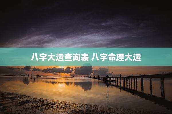 八字大运查询表 八字命理大运