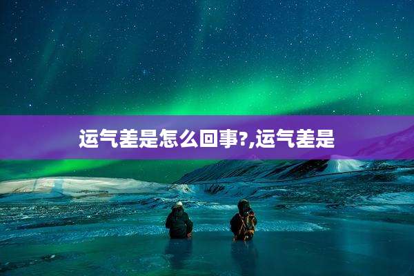 运气差是怎么回事?,运气差是