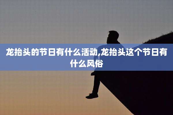 龙抬头的节日有什么活动,龙抬头这个节日有什么风俗