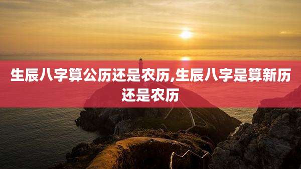 生辰八字算公历还是农历,生辰八字是算新历还是农历